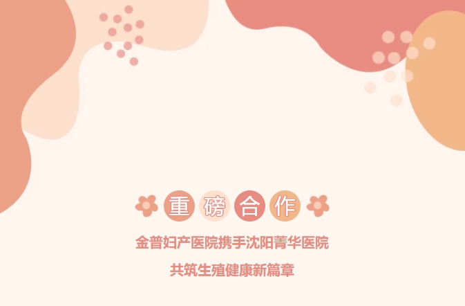 重磅合作！金普婦產(chǎn)醫(yī)院攜手沈陽(yáng)菁華醫(yī)院，共筑生殖健康新篇章！