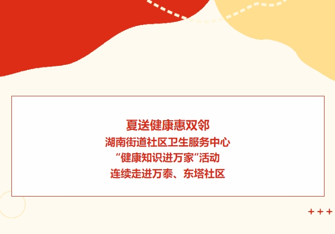 夏送健康惠雙鄰：湖南街道社區(qū)衛(wèi)生服務(wù)中心“健康知識(shí)進(jìn)萬家”活動(dòng)連續(xù)走進(jìn)萬泰、東塔社區(qū)